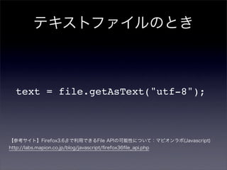 テキストファイルのとき



  text = file.getAsText("utf-8");



【参考サイト】Firefox3.6βで利用できるFile APIの可能性について：マピオンラボ(Javascript)
http://labs.mapion.co.jp/blog/javascript/ﬁrefox36ﬁle_api.php
 