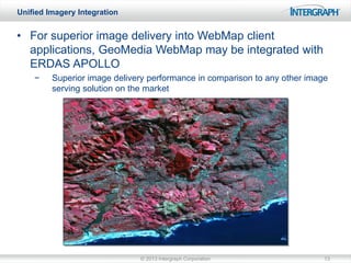 Unified Imagery Integration

• For superior image delivery into WebMap client
applications, GeoMedia WebMap may be integrated with
ERDAS APOLLO
−

Superior image delivery performance in comparison to any other image
serving solution on the market

© 2013 Intergraph Corporation

13

 