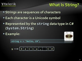 What Is String? Strings are sequences of characters Each character is a Unicode symbol Represented by the  string  data type in C# ( System.String ) Example: string s = &quot;Hello, C#&quot;; s H e l l o , C # 