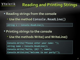 Reading and Printing Strings Reading strings from the console Use the method  Console. ReadLine() string s = Console.ReadLine(); Console.Write(&quot;Please enter your name: &quot;);  string name = Console.ReadLine(); Console.Write(&quot;Hello, {0}! &quot;, name); Console.WriteLine(&quot;Welcome to our party!&quot;); Printing strings to the console Use the methods Write() and  WriteLine() 