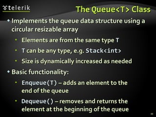 The  Queue<T>  Class Implements the queue data structure using a circular resizable array Elements are from the same type  T T  can be any type, e.g.  Stack<int>   Size is dynamically increased as needed Basic functionality: Enqueue(T)  – adds an element to the end of the queue Dequeue()  – removes and returns the element at the beginning of the queue 