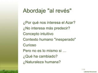 :( :| :)
Libertad Emocional
Abordaje "al revés"
¿Por qué nos interesa el Azar?
¿No interesa más predecir?
Concepto intuitivo
Contexto humano "inesperado"
Curioso
Pero no es lo mismo si …
¿Qué ha cambiado?
¿Naturaleza humana?
17
 