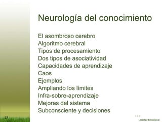 :( :| :)
Libertad Emocional
Neurología del conocimiento
El asombroso cerebro
Algoritmo cerebral
Tipos de procesamiento
Dos tipos de asociatividad
Capacidades de aprendizaje
Caos
Ejemplos
Ampliando los límites
Infra-sobre-aprendizaje
Mejoras del sistema
Subconsciente y decisiones
27
 