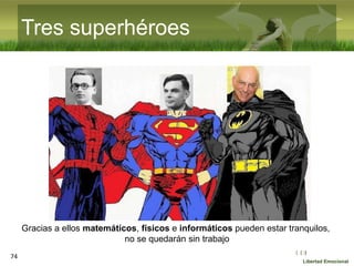 :( :| :)
Libertad Emocional
74
Tres superhéroes
Gracias a ellos matemáticos, físicos e informáticos pueden estar tranquilos,
no se quedarán sin trabajo
 