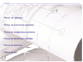 PLANOS
Planos de replanteo
Planos de estructuras (planillas)
Planos de instalaciones sanitarias:
Planos de electricidad (planillas
Planos de aberturas
Planos de gas:
 