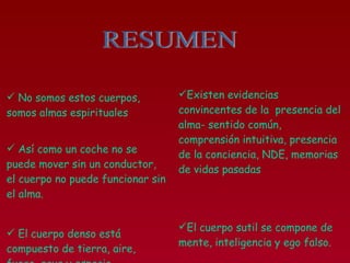 No somos estos cuerpos, somos almas espirituales Así como un coche no se puede mover sin un conductor, el cuerpo no puede funcionar sin el alma. El cuerpo denso está compuesto de tierra, aire, fuego, agua y espacio. Existen evidencias convincentes de la  presencia del alma- sentido común, comprensión intuitiva, presencia de la conciencia, NDE, memorias de vidas pasadas El cuerpo sutil se compone de mente, inteligencia y ego falso.  RESUMEN 
