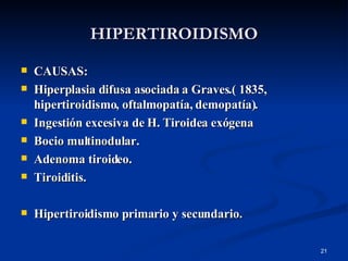 HIPERTIROIDISMO CAUSAS: Hiperplasia difusa asociada a Graves.( 1835, hipertiroidismo, oftalmopatía, demopatía). Ingestión excesiva de H. Tiroidea exógena Bocio multinodular. Adenoma tiroideo. Tiroiditis. Hipertiroidismo primario y secundario. 