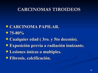 CARCINOMAS TIROIDEOS CARCINOMA PAPILAR. 75-80%  Cualquier edad ( 3ro. y 5to decenio). Exposición previa a radiación ionizante. Lesiones únicas o multiples. Fibrosis, calcificación. 