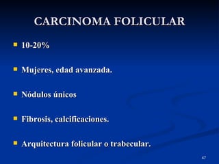 CARCINOMA FOLICULAR 10-20% Mujeres, edad avanzada. Nódulos únicos Fibrosis, calcificaciones. Arquitectura folicular o trabecular. 