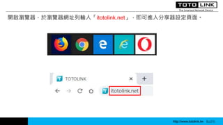 http://www.totolink.tw WD003
開啟瀏覽器，於瀏覽器網址列輸入「itotolink.net」，即可進入分享器設定頁面。
http://www.totolink.tw Bo016http://www.totolink.tw Bo016
 