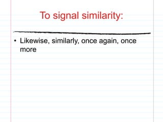 To signal similarity:
• Likewise, similarly, once again, once
more
 