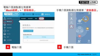 http://www.totolink.tw WD003
電腦介面請點選左側選單
「Mesh組網」>「套裝產品」 手機介面請點選左側選單「套裝產品」
A 電腦介面 B 手機介面
http://www.totolink.tw Bo016
 