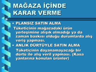 MAĞAZA İÇİNDE  KARAR VERME PLANSIZ SATIN ALMA Tüketicinin mağazadaki ürün yerleşimine alışık olmadığı ya da zaman baskısı olduğu durumlarda alış veriş yapması. ANLIK DÜRTÜYLE SATIN ALMA Tüketicinin dayanamayacağı bir dürtü ile alış veril yapması. (Kasa yanlarına konulan ürünler) 