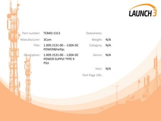 Part number: TC84D-1313 Datasheets:
Manufacturer: 3Com Weight: N/A
Title: 1.009.1531-00 - -130A DC
POWER&hellip;
Category: N/A
Description: 1.009.1531-00 - -130A DC
POWER SUPPLY TYPE 9
PSU
Genre: N/A
Heci: N/A
Part Page URL:
 