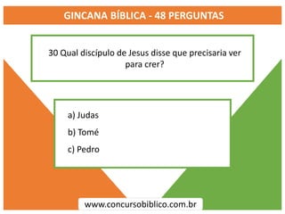 GINCANA BÍBLICA - 48 PERGUNTAS
www.concursobiblico.com.br
a) Judas
b) Tomé
c) Pedro
30 Qual discípulo de Jesus disse que precisaria ver
para crer?
 