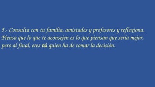 5.­ Consulta con tu familia, amistades y profesores y reflexiona. 
Piensa que lo que te aconsejen es lo que piensan que sería mejor, 
pero al final, eres tú quien ha de tomar la decisión.
 