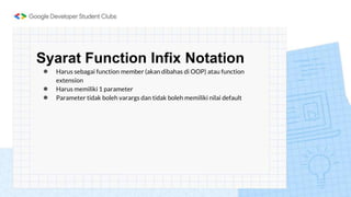 Syarat Function Infix Notation
● Harus sebagai function member (akan dibahas di OOP) atau function
extension
● Harus memiliki 1 parameter
● Parameter tidak boleh varargs dan tidak boleh memiliki nilai default
 