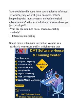 Your social media posts keep your audience informed
of what's going on with your business. What's
happening with industry news and technological
advancements? What new additional services have you
just developed?
What are the common social media marketing
methods?
1. Interactive marketing
Social media often uses interaction volume as a
yardstick to measure traffic, which means that
 