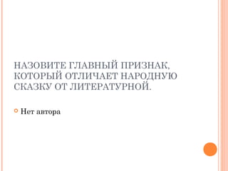 НАЗОВИТЕ ГЛАВНЫЙ ПРИЗНАК,
КОТОРЫЙ ОТЛИЧАЕТ НАРОДНУЮ
СКАЗКУ ОТ ЛИТЕРАТУРНОЙ.
 Нет автора
 
