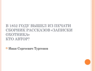 В 1852 ГОДУ ВЫШЕЛ ИЗ ПЕЧАТИ
СБОРНИК РАССКАЗОВ «ЗАПИСКИ
ОХОТНИКА»
КТО АВТОР?
 Иван Сергеевич Тургенев
 