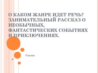 О КАКОМ ЖАНРЕ ИДЕТ РЕЧЬ?
ЗАНИМАТЕЛЬНЫЙ РАССКАЗ О
НЕОБЫЧНЫХ,
ФАНТАСТИЧЕСКИХ СОБЫТИЯХ
И ПРИКЛЮЧЕНИЯХ.
Сказка
 