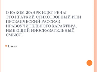 О КАКОМ ЖАНРЕ ИДЕТ РЕЧЬ?
ЭТО КРАТКИЙ СТИХОТВОРНЫЙ ИЛИ
ПРОЗАИЧЕСКИЙ РАССКАЗ
НРАВОУЧИТЕЛЬНОГО ХАРАКТЕРА,
ИМЕЮЩИЙ ИНОСКАЗАТЕЛЬНЫЙ
СМЫСЛ.
 Басня
 