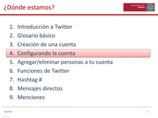 17Agenda
¿Dónde estamos?
1. Introducción a Twitter
2. Glosario básico
3. Creación de una cuenta
4. Configurando la cuenta
5. Agregar/eliminar personas a tu cuenta
6. Funciones de Twitter
7. Hashtag #
8. Mensajes directos
9. Menciones
 