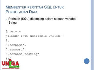 MEMBENTUK PERINTAH SQL UNTUK
PENGOLAHAN DATA
 Perintah (SQL) ditamping dalam sebuah variabel
String
$query =
“INSERT INTO userTable VALUES (
1,
‘username',
‘password',
‘Username testing'
);”
 