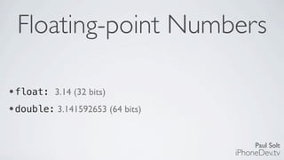 Paul Solt
iPhoneDev.tv
Floating-point Numbers
•float: 3.14 (32 bits)
•double: 3.141592653 (64 bits)
 