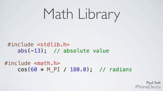 Paul Solt
iPhoneDev.tv
Math Library
#include <stdlib.h>
abs(-13); // absolute value
#include <math.h>
cos(60 * M_PI / 180.0); // radians
 