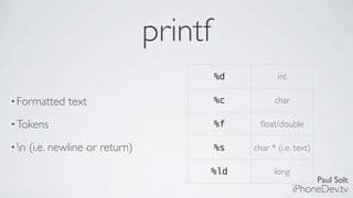 Paul Solt
iPhoneDev.tv
printf
•Formatted text
•Tokens
•n (i.e. newline or return)
%d int
%c char
%f ﬂoat/double
%s char * (i.e. text)
%ld long
 
