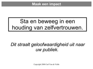 Maak een impact Sta en beweeg in een houding van zelfvertrouwen. Dit straalt geloofwaardigheid uit naar uw publiek.  