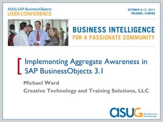 Implementing Aggregate Awareness in
[   SAP BusinessObjects 3.1
    Michael Ward
    Creative Technology and Training Solutions, LLC
 