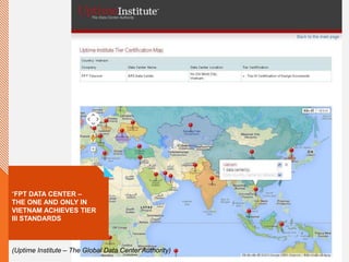 “FPT DATA CENTER –
THE ONE AND ONLY IN
VIETNAM ACHIEVES TIER
III STANDARDS
(Uptime Institute – The Global Data Center Authority)
 