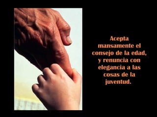 Acepta mansamente el consejo de la edad, y renuncia con elegancia a las cosas de la juventud.  
