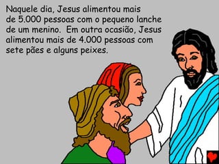 Naquele dia, Jesus alimentou mais
de 5.000 pessoas com o pequeno lanche
de um menino. Em outra ocasião, Jesus
alimentou mais de 4.000 pessoas com
sete pães e alguns peixes.
 