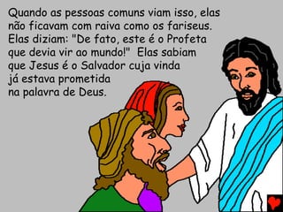 Quando as pessoas comuns viam isso, elas
não ficavam com raiva como os fariseus.
Elas diziam: "De fato, este é o Profeta
que devia vir ao mundo!" Elas sabiam
que Jesus é o Salvador cuja vinda
já estava prometida
na palavra de Deus.
 