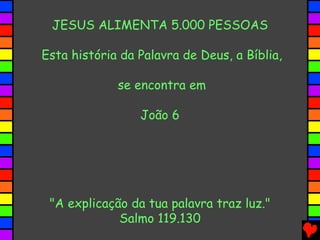 JESUS ALIMENTA 5.000 PESSOAS
Esta história da Palavra de Deus, a Bíblia,
se encontra em
João 6
"A explicação da tua palavra traz luz."
Salmo 119.130
 