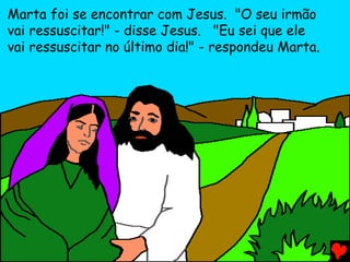 Marta foi se encontrar com Jesus. "O seu irmão
vai ressuscitar!" - disse Jesus. "Eu sei que ele
vai ressuscitar no último dia!" - respondeu Marta.
 