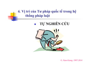 6. Vị trí của Tư pháp quốc tế trong hệ
thống pháp luật
n  TỰ NGHIÊN CỨU
©, Nam Giang, 1997-2014
 