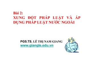 Bài 2:
XUNG ĐỘT PHÁP LUẬT VÀ ÁP
DỤNG PHÁP LUẬT NƯỚC NGOÀI
PGS.TS. LÊ THỊ NAM GIANG
www.giangle.edu.vn
 