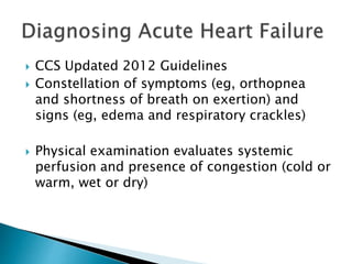  CCS Updated 2012 Guidelines
 Constellation of symptoms (eg, orthopnea
and shortness of breath on exertion) and
signs (eg, edema and respiratory crackles)
 Physical examination evaluates systemic
perfusion and presence of congestion (cold or
warm, wet or dry)
 