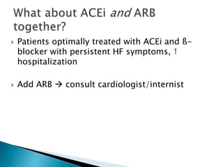  Patients optimally treated with ACEi and ß-
blocker with persistent HF symptoms, ↑
hospitalization
 Add ARB  consult cardiologist/internist
 