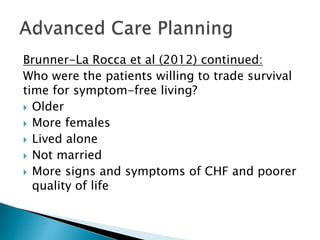 Brunner-La Rocca et al (2012) continued:
Who were the patients willing to trade survival
time for symptom-free living?
 Older
 More females
 Lived alone
 Not married
 More signs and symptoms of CHF and poorer
quality of life
 