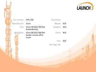 Part number: ESPL-320 Datasheets:
Manufacturer: 3Com Weight: N/A
Title: 3Com 08-0262-000 Net
Builder&hellip;
Category: N/A
Description: 3Com 08-0262-000 Net
Builder remote office
router
Genre: N/A
Heci: N/A
Part Page URL:
 
