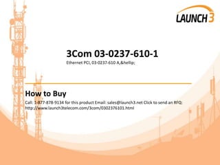 3Com 03-0237-610-1
Ethernet PCI, 03-0237-610 A,&hellip;
_______________________________________
How to Buy
Call: 1-877-878-9134 for this product Email: sales@launch3.net Click to send an RFQ:
http://www.launch3telecom.com/3com/0302376101.html
 