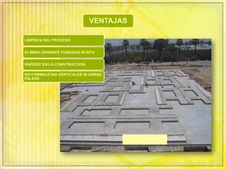 LIMPIEZA DEL PROCESO
ELIMINA GRANDES FUNDIDAS IN SITU
RAPIDEZ EN LA CONSTRUCCION
NO FORMALETAS VERTICALES NI OBRAS
FALSAS
VENTAJAS
 