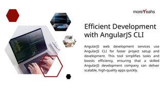 Efficient Development
with AngularJS CLI
AngularJS web development services use
AngularJS CLI for faster project setup and
development. This tool simplifies tasks and
boosts efficiency, ensuring that a skilled
AngularJS development company can deliver
scalable, high-quality apps quickly.
 