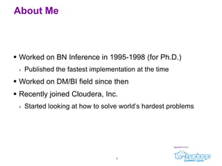 Worked on BN Inference in 1995-1998 (for Ph.D.)Published the fastest implementation at the timeWorked on DM/BI field since thenRecently joined Cloudera, Inc.Started looking at how to solve world’s hardest problems3About Me