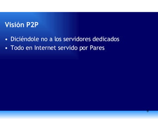 Visión P2P Diciéndole no a los servidores dedicados Todo en Internet servido por Pares 